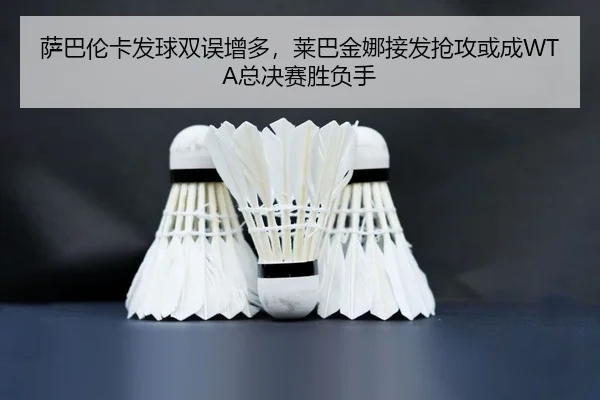 萨巴伦卡发球双误增多，莱巴金娜接发抢攻或成WTA总决赛胜负手